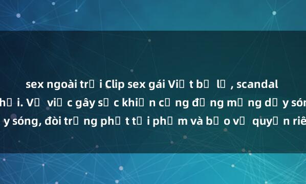 sex ngoài trời Clip sex gái Việt bị lộ, scandal gây chấn động mạng xã hội. Vụ việc gây sốc khiến cộng đồng mạng dậy sóng, đòi trừng phạt tội phạm và bảo vệ quyền riêng tư cho người dân.