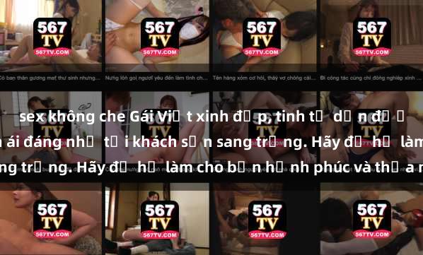 sex không che Gái Việt xinh đẹp, tinh tế dẫn đường cho trải nghiệm tình ái đáng nhớ tại khách sạn sang trọng. Hãy để họ làm cho bạn hạnh phúc và thỏa mãn.