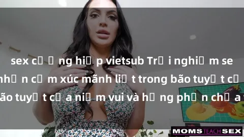 sex cưỡng hiếp vietsub Trải nghiệm sex gangbang: Đón nhận cảm xúc mãnh liệt trong bão tuyết của niềm vui và hưng phấn chưa từng có!