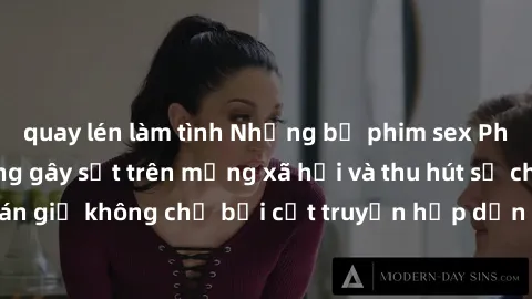 quay lén làm tình Những bộ phim sex Pháp nóng bỏng đang gây sốt trên mạng xã hội và thu hút sự chú ý của khán giả không chỉ bởi cốt truyện hấp dẫn mà còn bởi cảnh quay táo bạo
