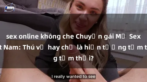 sex online không che Chuyện gái Mỹ Sex Việt Nam: Thú vị hay chỉ là hiện tượng tạm thời?