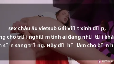 sex châu âu vietsub Gái Việt xinh đẹp, tinh tế dẫn đường cho trải nghiệm tình ái đáng nhớ tại khách sạn sang trọng. Hãy để họ làm cho bạn hạnh phúc và thỏa mãn.
