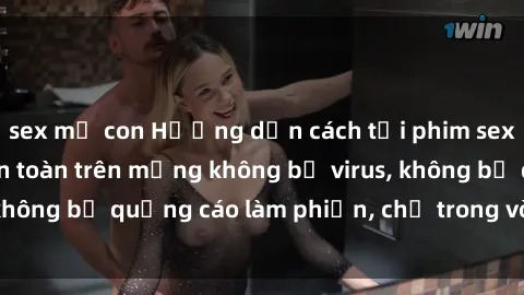 sex mẹ con Hướng dẫn cách tải phim sex nhanh chóng và an toàn trên mạng không bị virus, không bị quảng cáo làm phiền, chỉ trong vòng vài phút.