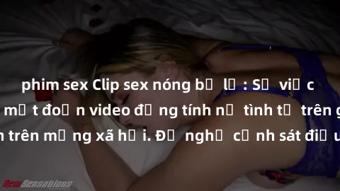 phim sex Clip sex nóng bị lộ: Sự việc gây chấn động khi một đoạn video đồng tính nữ tình tứ trên giường xuất hiện trên mạng xã hội. Đề nghị cảnh sát điều tra nguyên nhân và truy tìm thủ phạm.