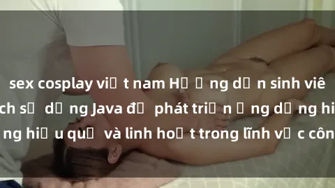 sex cosplay việt nam Hướng dẫn sinh viên Java: Tìm hiểu cách sử dụng Java để phát triển ứng dụng hiệu quả và linh hoạt trong lĩnh vực công nghệ thông tin.