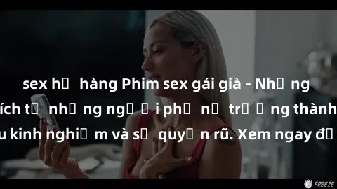 sex họ hàng Phim sex gái già - Những bí mật đầy kích thích từ những người phụ nữ trưởng thành giàu kinh nghiệm và sự quyến rũ. Xem ngay để khám phá khoái cảm mới!