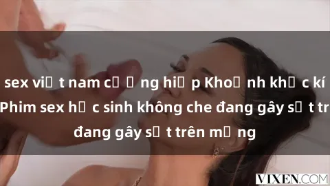 sex việt nam cưỡng hiếp Khoảnh khắc kích thích: Phim sex học sinh không che đang gây sốt trên mạng