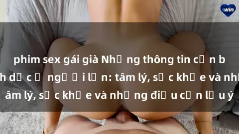 phim sex gái già Những thông tin cần biết về quan hệ tình dục ở người lớn: tâm lý, sức khỏe và những điều cần lưu ý