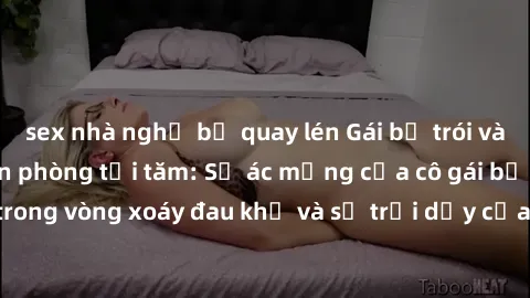 sex nhà nghỉ bị quay lén Gái bị trói và hiếp dâm trong căn phòng tối tăm: Sự ác mộng của cô gái bị kẹt trong vòng xoáy đau khổ và sự trỗi dậy của nỗi sợ hãi không lối thoát.