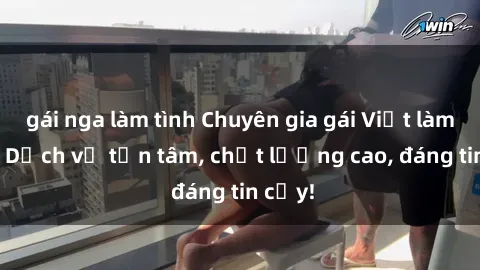 gái nga làm tình Chuyên gia gái Việt làm tình - Dịch vụ tận tâm, chất lượng cao, đáng tin cậy!
