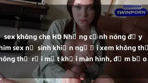 sex không che HD Những cảnh nóng đầy kích thích trong phim sex nữ sinh khiến người xem không thể rời mắt khỏi màn hình, đảm bảo làm bạn hài lòng.