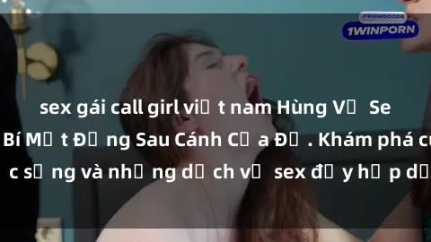 sex gái call girl việt nam Hùng Vỹ Sex Việt Nam: Những Bí Mật Đằng Sau Cánh Cửa Đỏ. Khám phá cuộc sống và những dịch vụ sex đầy hấp dẫn của người Việt Nam.