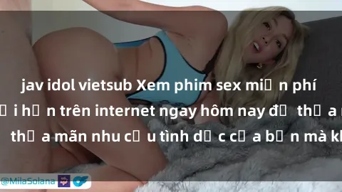 jav idol vietsub Xem phim sex miễn phí hoàn toàn không giới hạn trên internet ngay hôm nay để thỏa mãn nhu cầu tình dục của bạn mà không tốn chi phí.