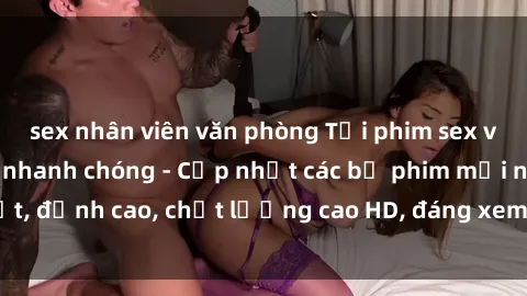 sex nhân viên văn phòng Tải phim sex về máy miễn phí và nhanh chóng - Cập nhật các bộ phim mới nhất, đỉnh cao, chất lượng cao HD, đáng xem. Hãy trải nghiệm ngay!