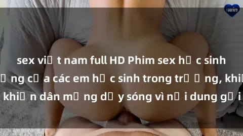 sex việt nam full HD Phim sex học sinh: Hành động nóng bỏng của các em học sinh trong trường, khiến dân mạng dậy sóng vì nội dung gợi cảm và kích thích.