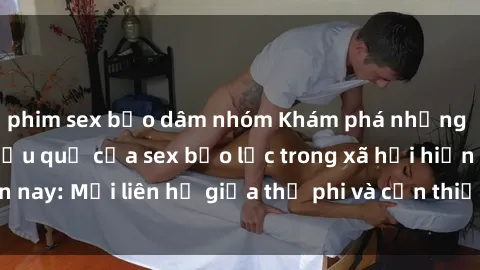 phim sex bạo dâm nhóm Khám phá những nguyên nhân và hậu quả của sex bạo lực trong xã hội hiện nay: Mối liên hệ giữa thị phi và cần thiết phải ngăn chặn.