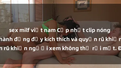 sex milf việt nam Cập nhật clip nóng BDSM: Những pha hành động đầy kích thích và quyến rũ khiến người xem không thể rời mắt. Đừng bỏ lỡ!