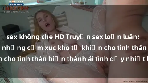 sex không che HD Truyện sex loạn luân: Bí mật gia đình và những cảm xúc khó tả khiến cho tình thân biến thành ái tình đầy nhiệt huyết