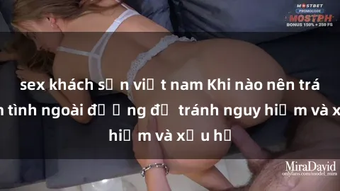 sex khách sạn việt nam Khi nào nên tránh làm tình ngoài đường để tránh nguy hiểm và xấu hổ