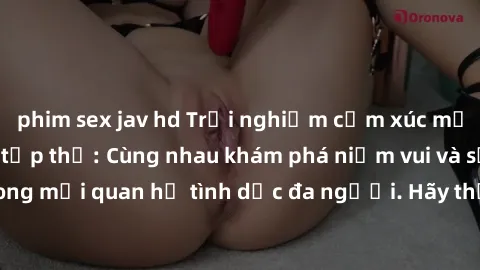 phim sex jav hd Trải nghiệm cảm xúc mới mẻ với làm tình tập thể: Cùng nhau khám phá niềm vui và sự mãnh liệt trong mối quan hệ tình dục đa người. Hãy thử ngay để biết cảm giác thú vị này!