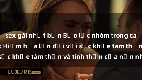 sex gái nhật bản Bạo lực nhóm trong các hành vi tình dục: Hiểm họa lớn đối với sức khỏe tâm thần và tinh thần của nạn nhân.
