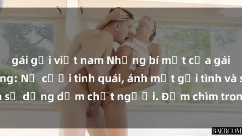 gái gọi việt nam Những bí mật của gái Việt Nam dâm đãng: Nụ cười tinh quái, ánh mắt gợi tình và sự dụng dẫm chết người. Đắm chìm trong vòng xoay đam mê!