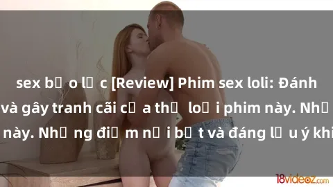 sex bạo lực [Review] Phim sex loli: Đánh giá về sự gợi cảm và gây tranh cãi của thể loại phim này. Những điểm nổi bật và đáng lưu ý khi xem phim loli.
