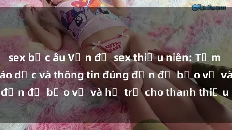 sex bắc âu Vấn đề sex thiếu niên: Tầm quan trọng của giáo dục và thông tin đúng đắn để bảo vệ và hỗ trợ cho thanh thiếu niên