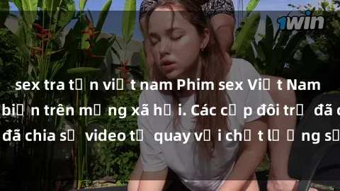 sex tra tấn việt nam Phim sex Việt Nam HD ngày càng phổ biến trên mạng xã hội. Các cặp đôi trẻ đã chia sẻ video tự quay với chất lượng sắc nét, gợi cảm.
