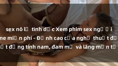 sex nô lệ tình dục Xem phim sex người Pháp vietsub online miễn phí - Đỉnh cao của nghệ thuật đồng tính nam, đam mỹ và lãng mạn từ xứ sở hoa hồng!