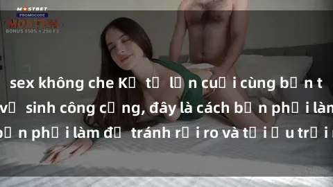 sex không che Kể từ lần cuối cùng bạn thực hành sex nhà vệ sinh công cộng, đây là cách bạn phải làm để tránh rủi ro và tối ưu trải nghiệm.