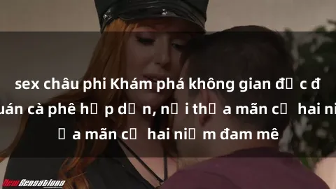 sex châu phi Khám phá không gian độc đáo tại sex quán cà phê hấp dẫn, nơi thỏa mãn cả hai niềm đam mê