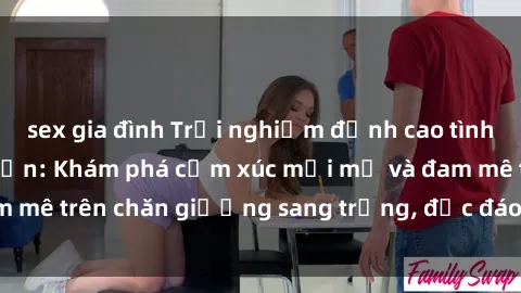 sex gia đình Trải nghiệm đỉnh cao tình yêu tại sex khách sạn: Khám phá cảm xúc mới mẻ và đam mê trên chăn giường sang trọng, độc đáo, không giới hạn.