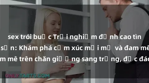 sex trói buộc Trải nghiệm đỉnh cao tình yêu tại sex khách sạn: Khám phá cảm xúc mới mẻ và đam mê trên chăn giường sang trọng, độc đáo, không giới hạn.