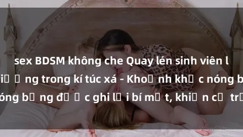 sex BDSM không che Quay lén sinh viên làm tình ngay trên giường trong kí túc xá - Khoảnh khắc nóng bỏng được ghi lại bí mật, khiến cả trường học xôn xao.