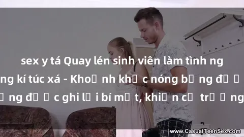 sex y tá Quay lén sinh viên làm tình ngay trên giường trong kí túc xá - Khoảnh khắc nóng bỏng được ghi lại bí mật, khiến cả trường học xôn xao.