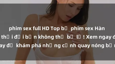 phim sex full HD Top bộ phim sex Hàn Quốc hot nhất mọi thời đại bạn không thể bỏ lỡ! Xem ngay để khám phá những cảnh quay nóng bỏng, đầy nghẹt thở!