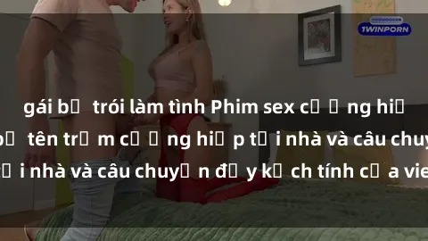 gái bị trói làm tình Phim sex cưỡng hiếp vietsub: Nữ sinh bị tên trộm cưỡng hiếp tại nhà và câu chuyện đầy kịch tính của vietsub