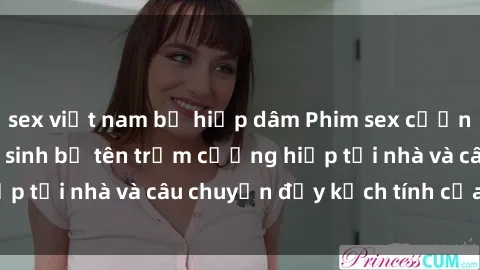 sex việt nam bị hiếp dâm Phim sex cưỡng hiếp vietsub: Nữ sinh bị tên trộm cưỡng hiếp tại nhà và câu chuyện đầy kịch tính của vietsub