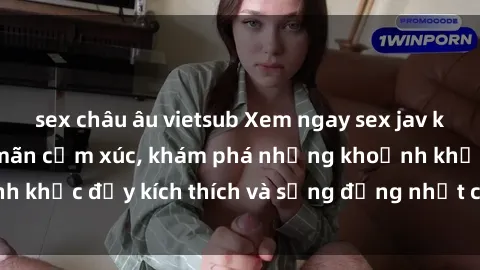 sex châu âu vietsub Xem ngay sex jav không che để thỏa mãn cảm xúc, khám phá những khoảnh khắc đầy kích thích và sống động nhất chỉ trong click!