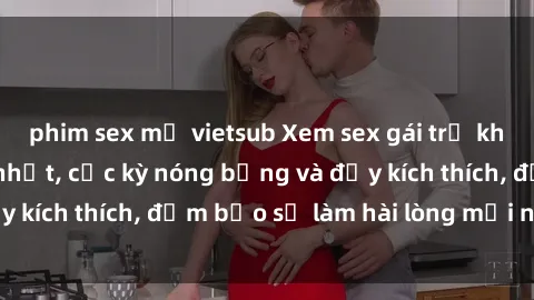 phim sex mỹ vietsub Xem sex gái trẻ không che hấp dẫn nhất, cực kỳ nóng bỏng và đầy kích thích, đảm bảo sẽ làm hài lòng mọi người!