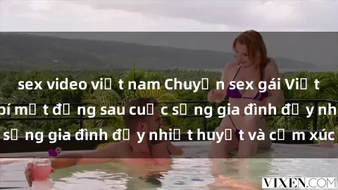 sex video việt nam Chuyện sex gái Việt có chồng: Những bí mật đằng sau cuộc sống gia đình đầy nhiệt huyết và cảm xúc