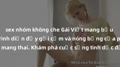 sex nhóm không che Gái Việt mang bầu và làm tình: Màn trình diễn đầy gợi cảm và nóng bỏng của phụ nữ mang thai. Khám phá cuộc sống tình dục đầy hấp dẫn và mới lạ của họ!