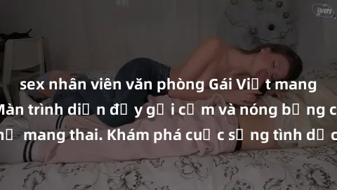 sex nhân viên văn phòng Gái Việt mang bầu và làm tình: Màn trình diễn đầy gợi cảm và nóng bỏng của phụ nữ mang thai. Khám phá cuộc sống tình dục đầy hấp dẫn và mới lạ của họ!