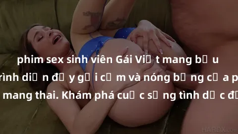 phim sex sinh viên Gái Việt mang bầu và làm tình: Màn trình diễn đầy gợi cảm và nóng bỏng của phụ nữ mang thai. Khám phá cuộc sống tình dục đầy hấp dẫn và mới lạ của họ!