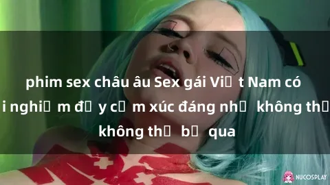 phim sex châu âu Sex gái Việt Nam có con: Trải nghiệm đầy cảm xúc đáng nhớ không thể bỏ qua