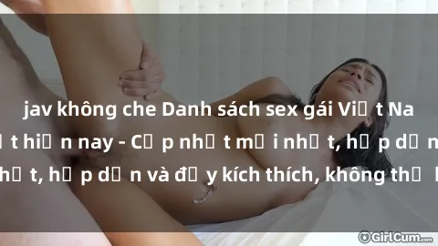 jav không che Danh sách sex gái Việt Nam sinh viên hot nhất hiện nay - Cập nhật mới nhất, hấp dẫn và đầy kích thích, không thể bỏ qua!