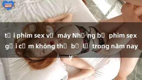 tải phim sex về máy Những bộ phim sex gợi cảm không thể bỏ lỡ trong năm nay