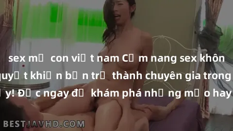sex mẹ con việt nam Cẩm nang sex không che: Những bí quyết khiến bạn trở thành chuyên gia trong chuyện ấy! Đọc ngay để khám phá những mẹo hay và bí quyết tình dục không che.