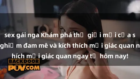 sex gái nga Khám phá thế giới mới của sex online: trải nghiệm đam mê và kích thích mọi giác quan ngay từ hôm nay!